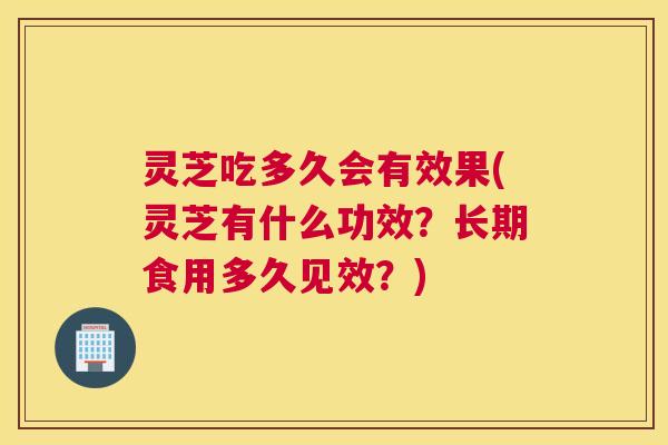 灵芝吃多久会有效果(灵芝有什么功效？长期食用多久见效？)