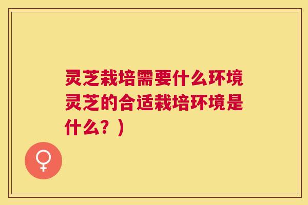 灵芝栽培需要什么环境灵芝的合适栽培环境是什么？)