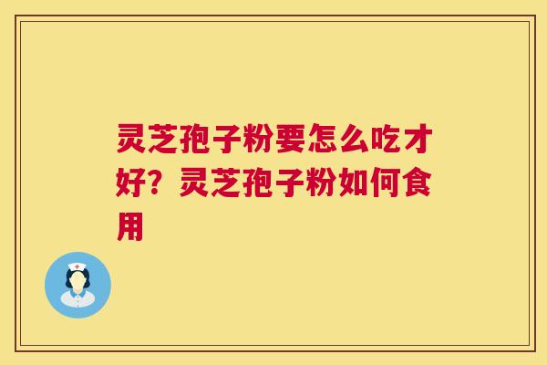 灵芝孢子粉要怎么吃才好？灵芝孢子粉如何食用