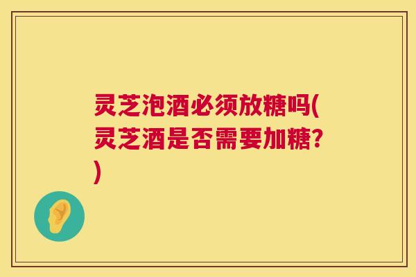 灵芝泡酒必须放糖吗(灵芝酒是否需要加糖？)