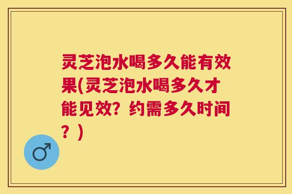 灵芝泡水喝多久能有效果(灵芝泡水喝多久才能见效？约需多久时间？)