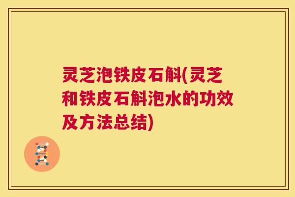 灵芝泡铁皮石斛(灵芝和铁皮石斛泡水的功效及方法总结)