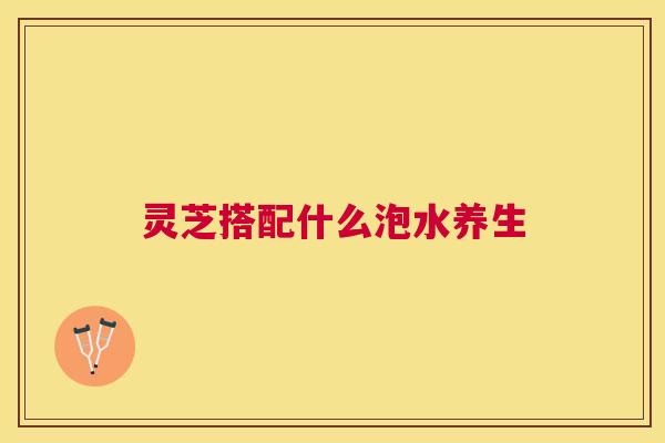 灵芝搭配什么泡水养生