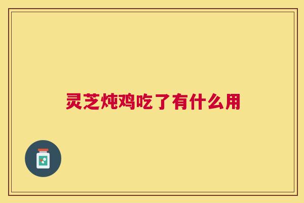 灵芝炖鸡吃了有什么用