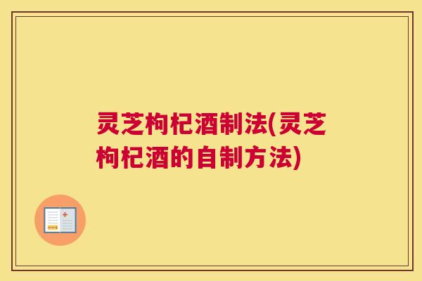 灵芝枸杞酒制法(灵芝枸杞酒的自制方法)