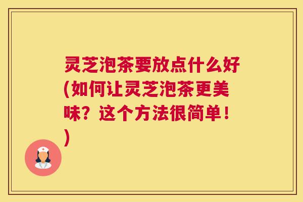 灵芝泡茶要放点什么好(如何让灵芝泡茶更美味？这个方法很简单！)