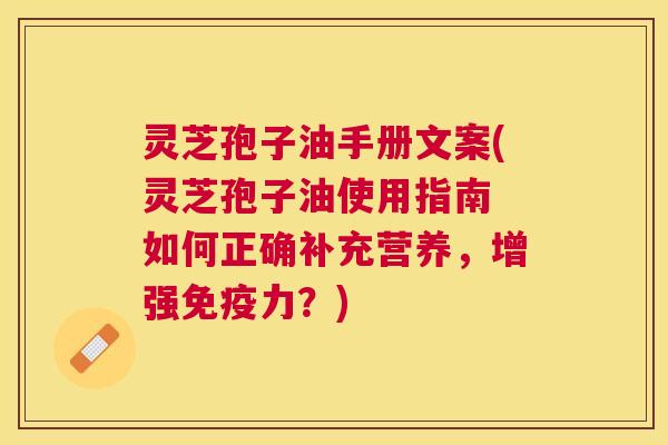 灵芝孢子油手册文案(灵芝孢子油使用指南 如何正确补充营养，增强免疫力？)