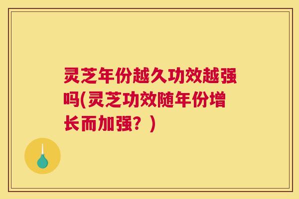 灵芝年份越久功效越强吗(灵芝功效随年份增长而加强？)