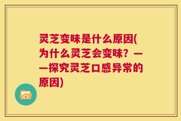 灵芝变味是什么原因(为什么灵芝会变味？——探究灵芝口感异常的原因)