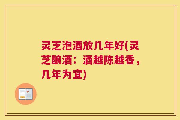 灵芝泡酒放几年好(灵芝酿酒：酒越陈越香，几年为宜)