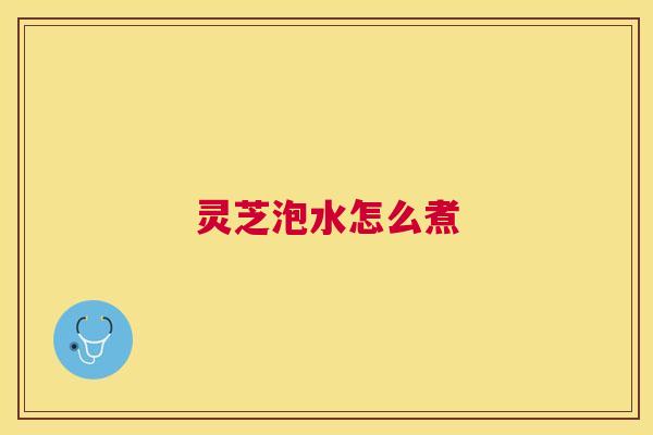 灵芝泡水怎么煮