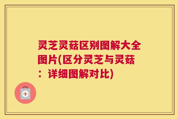 灵芝灵菇区别图解大全图片(区分灵芝与灵菇：详细图解对比)