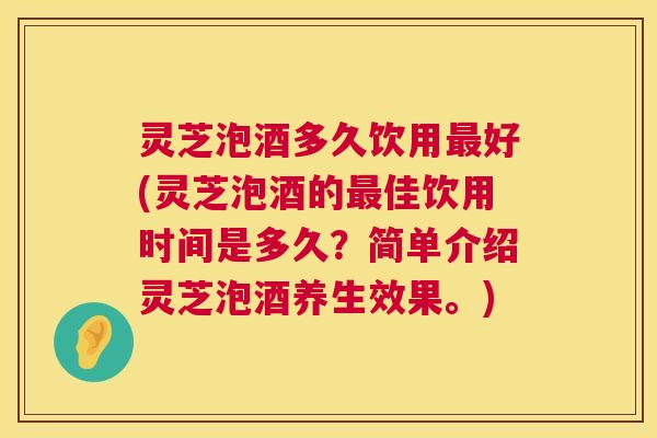 灵芝泡酒多久饮用好(灵芝泡酒的佳饮用时间是多久？简单介绍灵芝泡酒养生效果。)