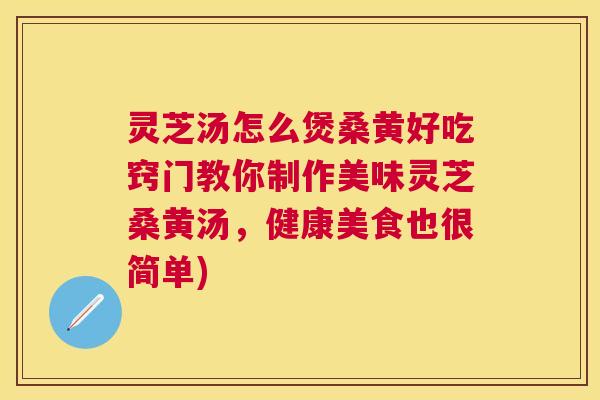 灵芝汤怎么煲桑黄好吃窍门教你制作美味灵芝桑黄汤，健康美食也很简单)