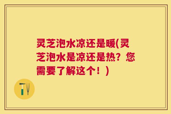 灵芝泡水凉还是暖(灵芝泡水是凉还是热？您需要了解这个！)