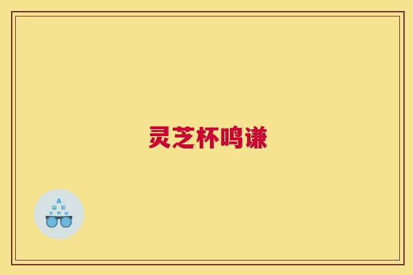 灵芝杯鸣谦