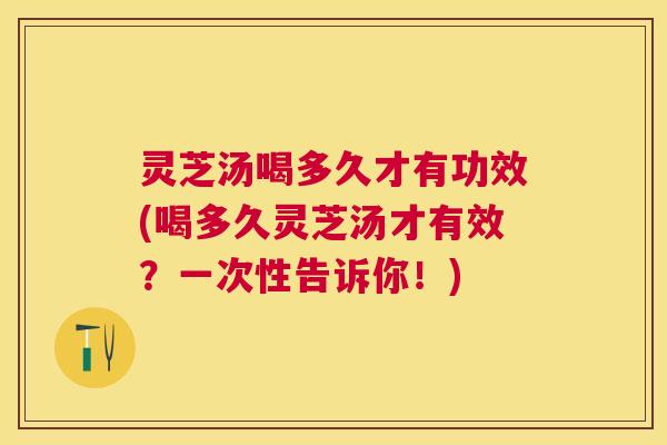 灵芝汤喝多久才有功效(喝多久灵芝汤才有效？一次性告诉你！)