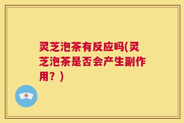 灵芝泡茶有反应吗(灵芝泡茶是否会产生副作用？)