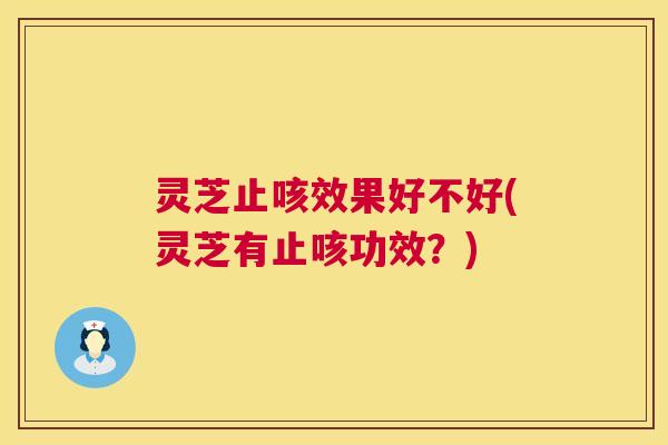灵芝止咳效果好不好(灵芝有止咳功效？)
