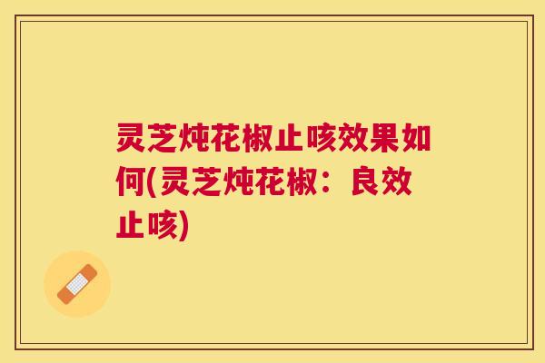 灵芝炖花椒止咳效果如何(灵芝炖花椒：良效止咳)