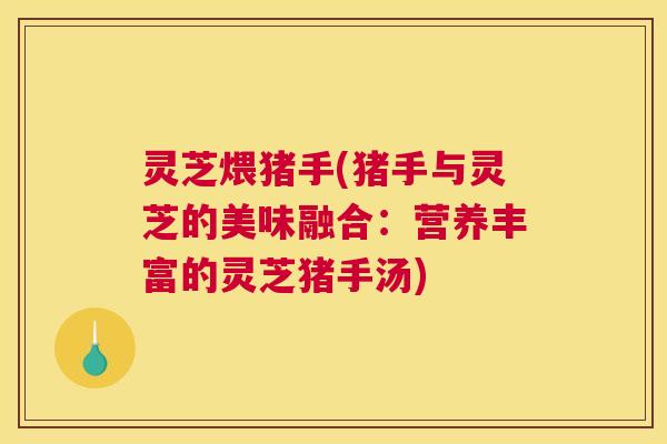 灵芝煨猪手(猪手与灵芝的美味融合：营养丰富的灵芝猪手汤)