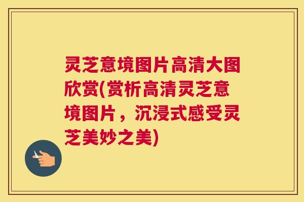 灵芝意境图片高清大图欣赏(赏析高清灵芝意境图片，沉浸式感受灵芝美妙之美)