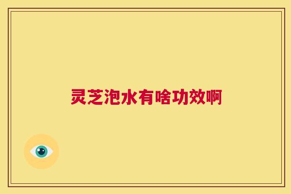 灵芝泡水有啥功效啊
