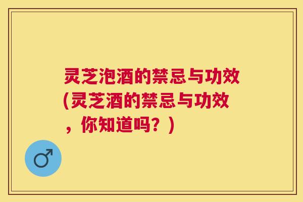 灵芝泡酒的禁忌与功效(灵芝酒的禁忌与功效，你知道吗？)