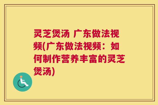灵芝煲汤 广东做法视频(广东做法视频：如何制作营养丰富的灵芝煲汤)
