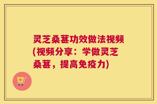 灵芝桑葚功效做法视频(视频分享：学做灵芝桑葚，提高免疫力)