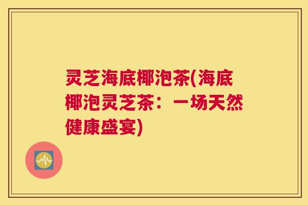 灵芝海底椰泡茶(海底椰泡灵芝茶：一场天然健康盛宴)