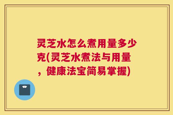 灵芝水怎么煮用量多少克(灵芝水煮法与用量，健康法宝简易掌握)