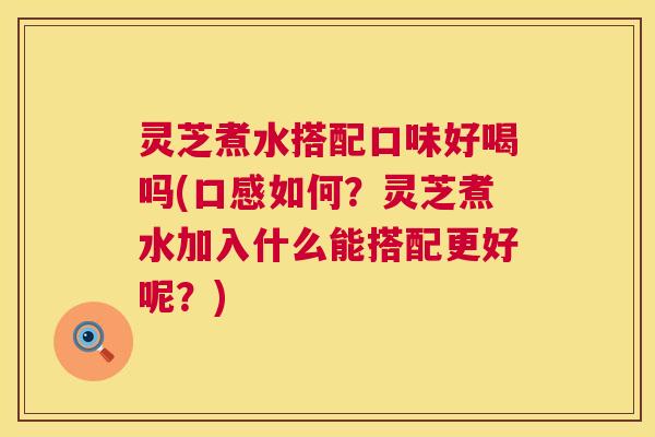 灵芝煮水搭配口味好喝吗(口感如何？灵芝煮水加入什么能搭配更好呢？)