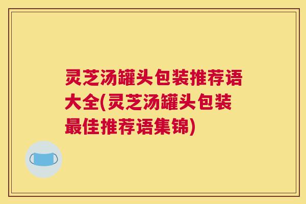 灵芝汤罐头包装推荐语大全(灵芝汤罐头包装最佳推荐语集锦)
