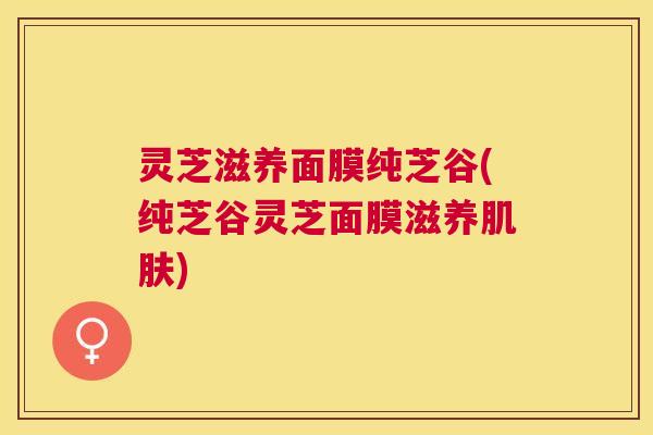 灵芝滋养面膜纯芝谷(纯芝谷灵芝面膜滋养肌肤)