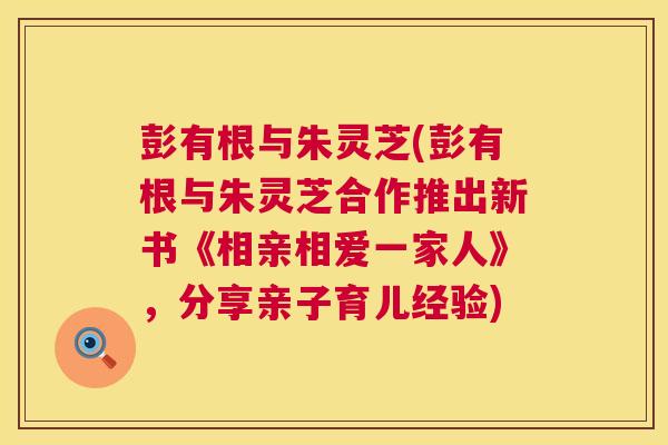 彭有根与朱灵芝(彭有根与朱灵芝合作推出新书《相亲相爱一家人》，分享亲子育儿经验)