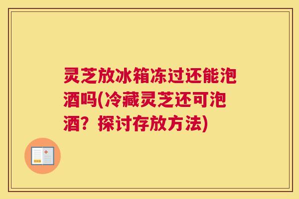 灵芝放冰箱冻过还能泡酒吗(冷藏灵芝还可泡酒？探讨存放方法)