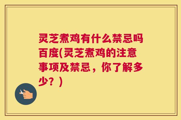 灵芝煮鸡有什么禁忌吗百度(灵芝煮鸡的注意事项及禁忌，你了解多少？)