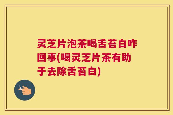 灵芝片泡茶喝舌苔白咋回事(喝灵芝片茶有助于去除舌苔白)