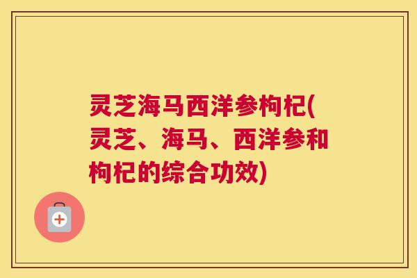 灵芝海马西洋参枸杞(灵芝、海马、西洋参和枸杞的综合功效)