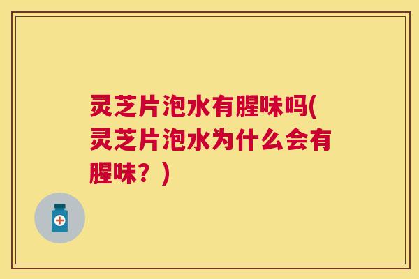灵芝片泡水有腥味吗(灵芝片泡水为什么会有腥味？)