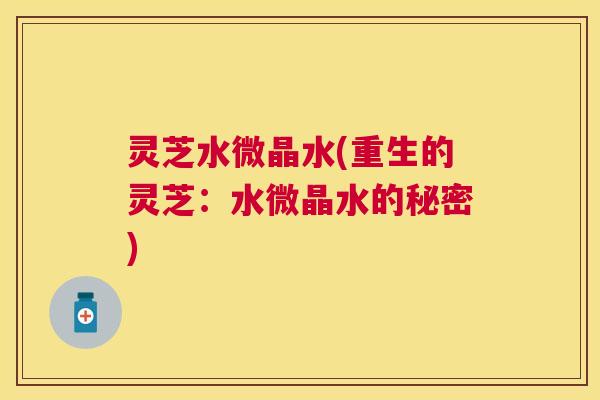 灵芝水微晶水(重生的灵芝：水微晶水的秘密)