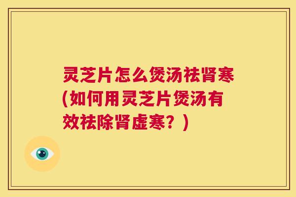 灵芝片怎么煲汤祛肾寒(如何用灵芝片煲汤有效祛除肾虚寒？)