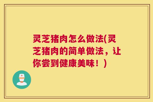 灵芝猪肉怎么做法(灵芝猪肉的简单做法，让你尝到健康美味！)