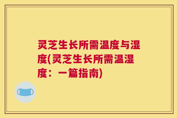 灵芝生长所需温度与湿度(灵芝生长所需温湿度：一篇指南)
