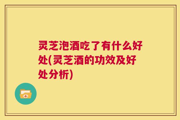 灵芝泡酒吃了有什么好处(灵芝酒的功效及好处分析)