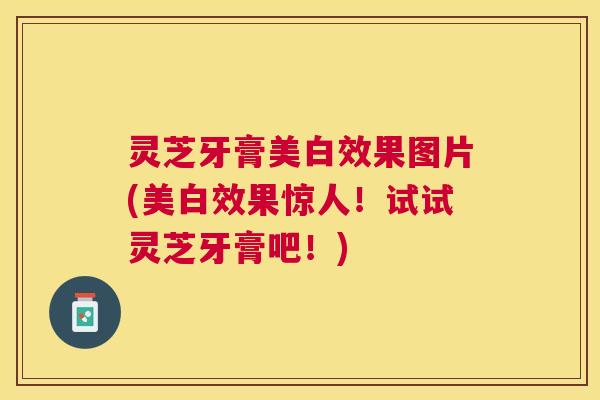 灵芝牙膏美白效果图片(美白效果惊人！试试灵芝牙膏吧！)