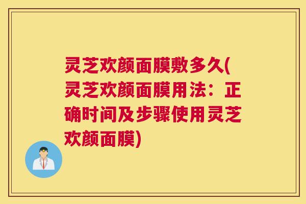 灵芝欢颜面膜敷多久(灵芝欢颜面膜用法：正确时间及步骤使用灵芝欢颜面膜)