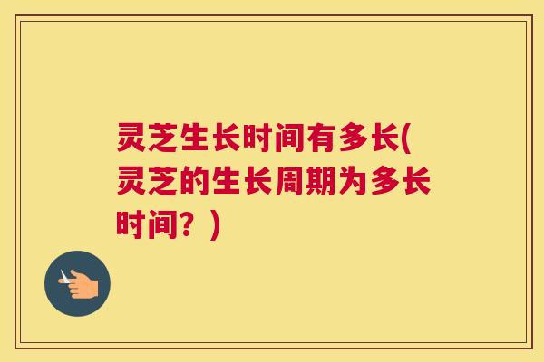 灵芝生长时间有多长(灵芝的生长周期为多长时间？)