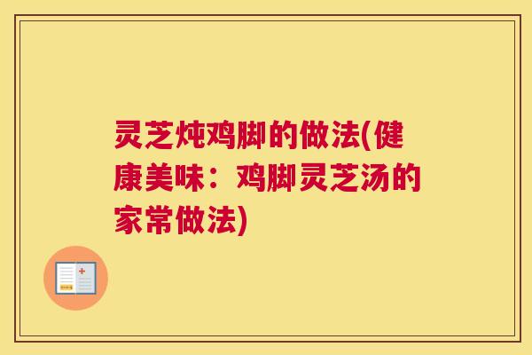 灵芝炖鸡脚的做法(健康美味：鸡脚灵芝汤的家常做法)
